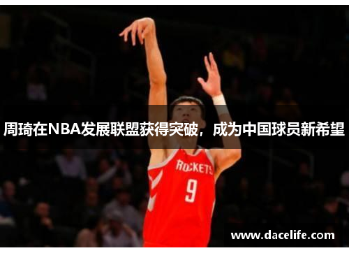 周琦在NBA发展联盟获得突破，成为中国球员新希望